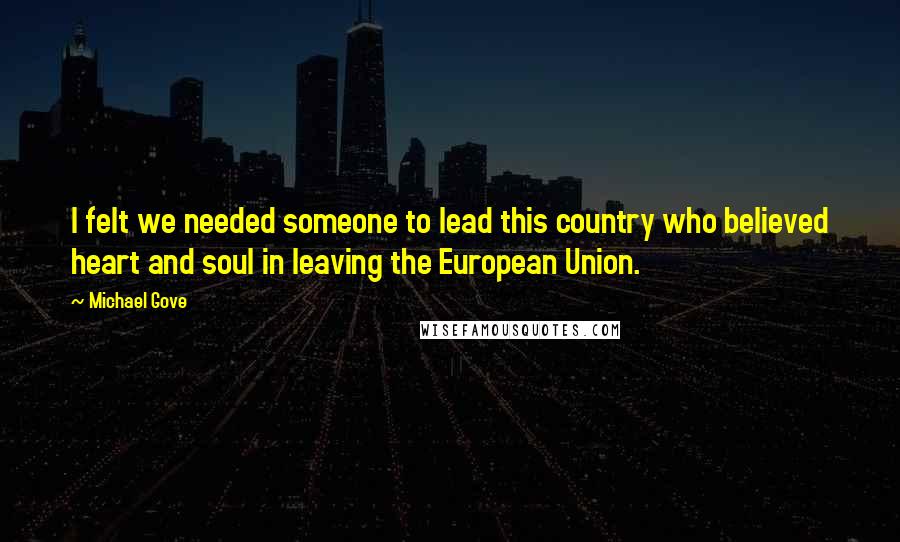 Michael Gove Quotes: I felt we needed someone to lead this country who believed heart and soul in leaving the European Union.