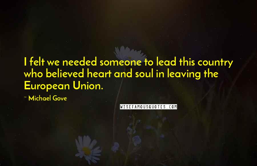 Michael Gove Quotes: I felt we needed someone to lead this country who believed heart and soul in leaving the European Union.