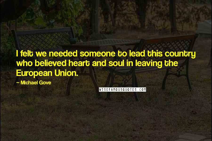 Michael Gove Quotes: I felt we needed someone to lead this country who believed heart and soul in leaving the European Union.