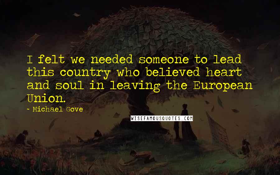 Michael Gove Quotes: I felt we needed someone to lead this country who believed heart and soul in leaving the European Union.