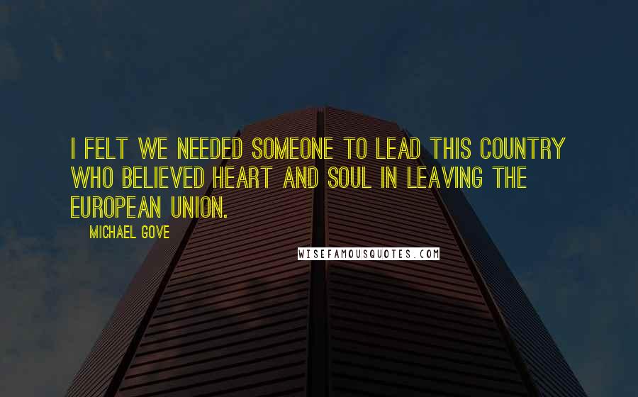 Michael Gove Quotes: I felt we needed someone to lead this country who believed heart and soul in leaving the European Union.