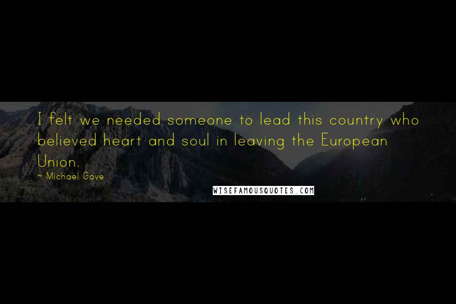 Michael Gove Quotes: I felt we needed someone to lead this country who believed heart and soul in leaving the European Union.