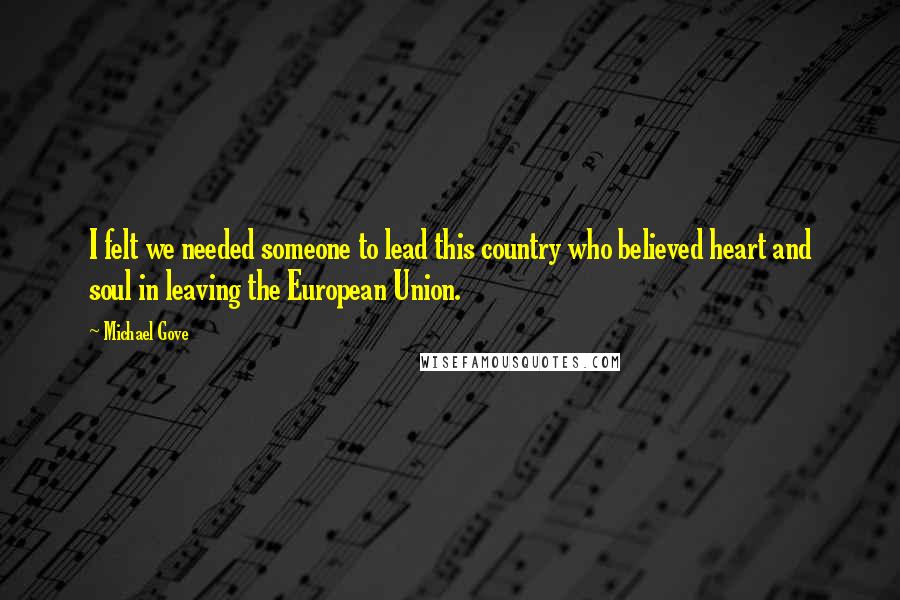 Michael Gove Quotes: I felt we needed someone to lead this country who believed heart and soul in leaving the European Union.