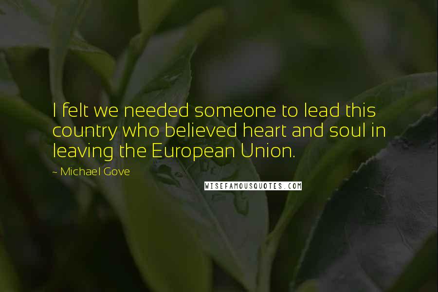 Michael Gove Quotes: I felt we needed someone to lead this country who believed heart and soul in leaving the European Union.