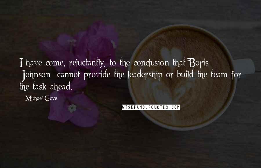 Michael Gove Quotes: I have come, reluctantly, to the conclusion that Boris [Johnson] cannot provide the leadership or build the team for the task ahead.