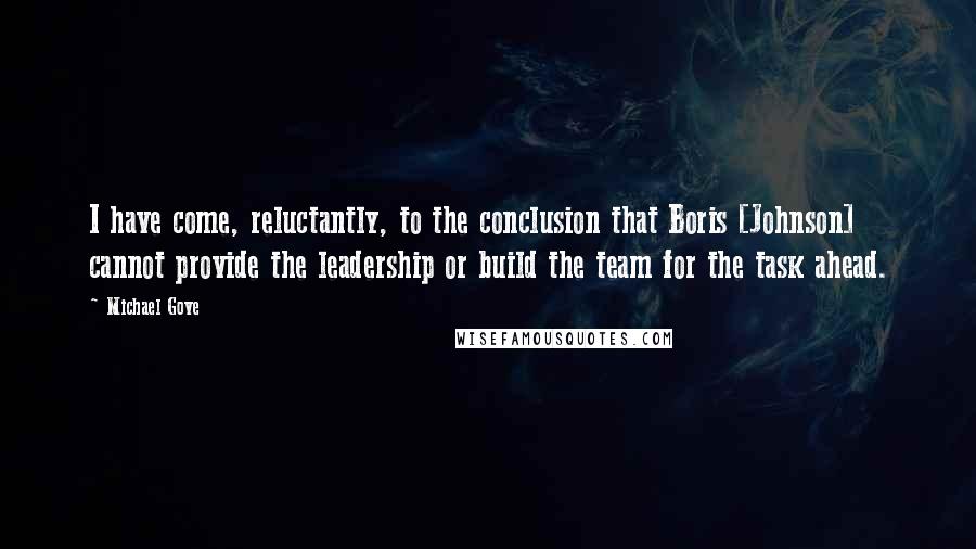 Michael Gove Quotes: I have come, reluctantly, to the conclusion that Boris [Johnson] cannot provide the leadership or build the team for the task ahead.