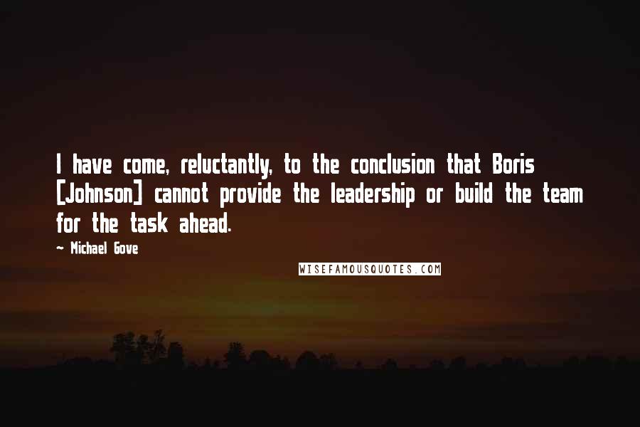 Michael Gove Quotes: I have come, reluctantly, to the conclusion that Boris [Johnson] cannot provide the leadership or build the team for the task ahead.