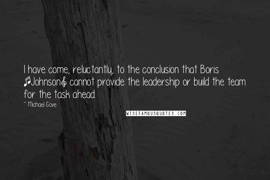 Michael Gove Quotes: I have come, reluctantly, to the conclusion that Boris [Johnson] cannot provide the leadership or build the team for the task ahead.