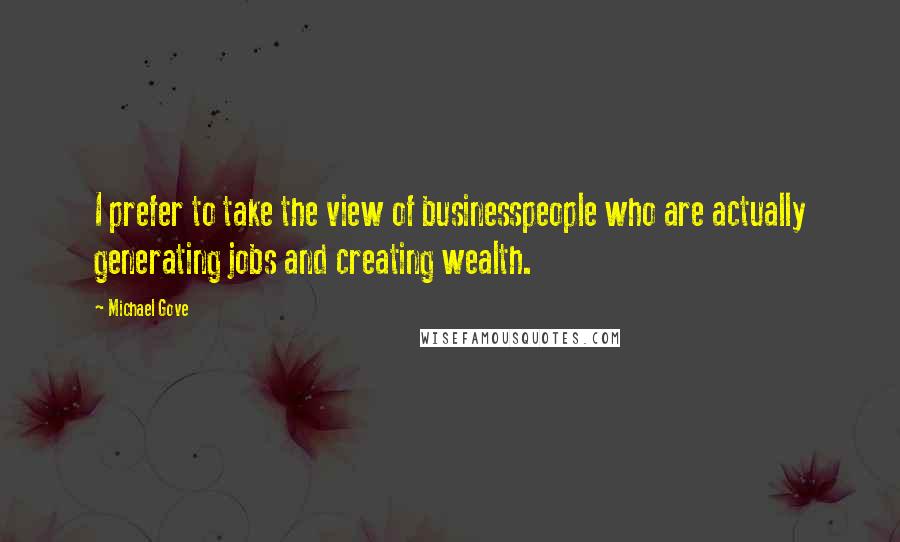 Michael Gove Quotes: I prefer to take the view of businesspeople who are actually generating jobs and creating wealth.