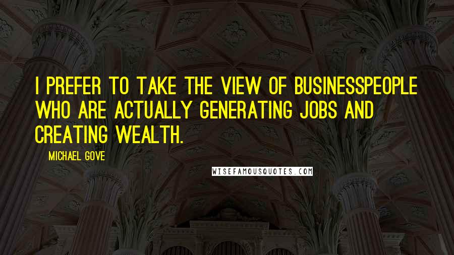 Michael Gove Quotes: I prefer to take the view of businesspeople who are actually generating jobs and creating wealth.