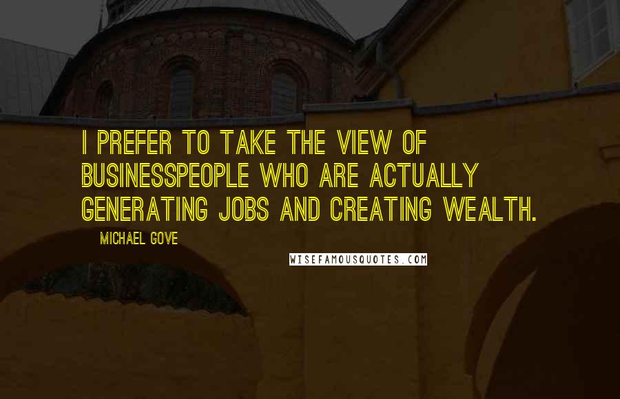 Michael Gove Quotes: I prefer to take the view of businesspeople who are actually generating jobs and creating wealth.
