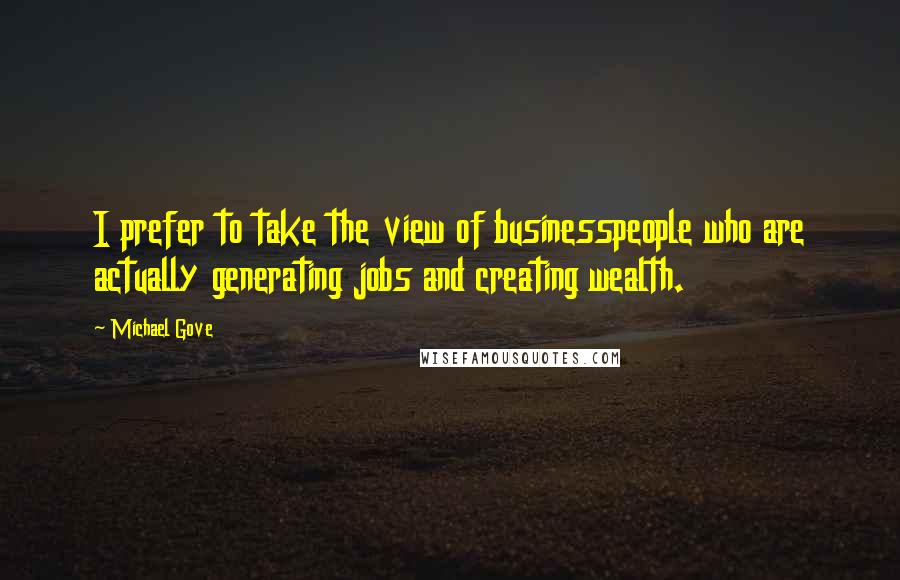 Michael Gove Quotes: I prefer to take the view of businesspeople who are actually generating jobs and creating wealth.