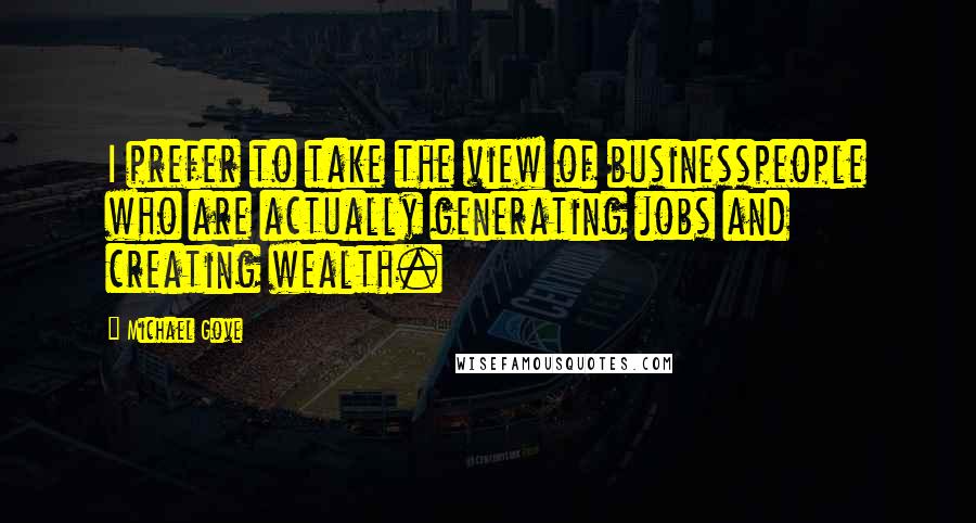 Michael Gove Quotes: I prefer to take the view of businesspeople who are actually generating jobs and creating wealth.