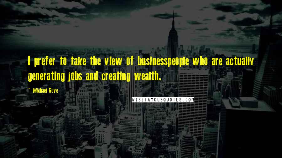 Michael Gove Quotes: I prefer to take the view of businesspeople who are actually generating jobs and creating wealth.