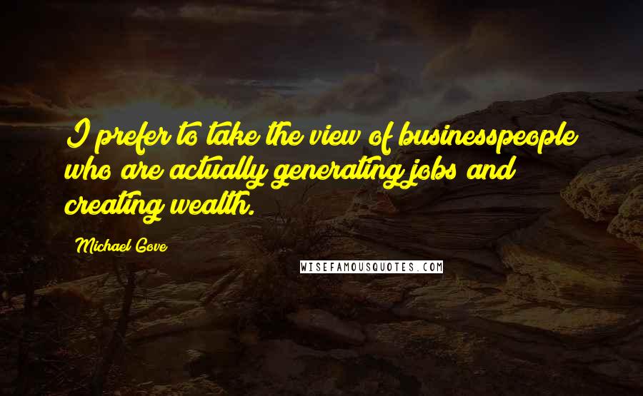 Michael Gove Quotes: I prefer to take the view of businesspeople who are actually generating jobs and creating wealth.