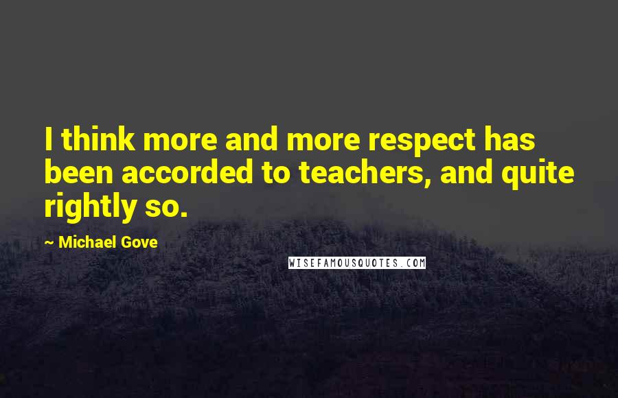 Michael Gove Quotes: I think more and more respect has been accorded to teachers, and quite rightly so.