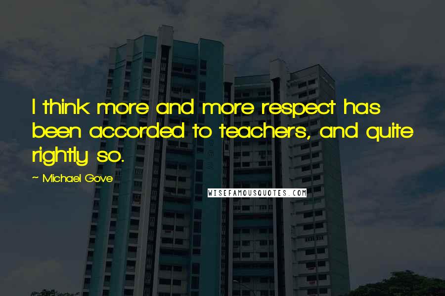 Michael Gove Quotes: I think more and more respect has been accorded to teachers, and quite rightly so.