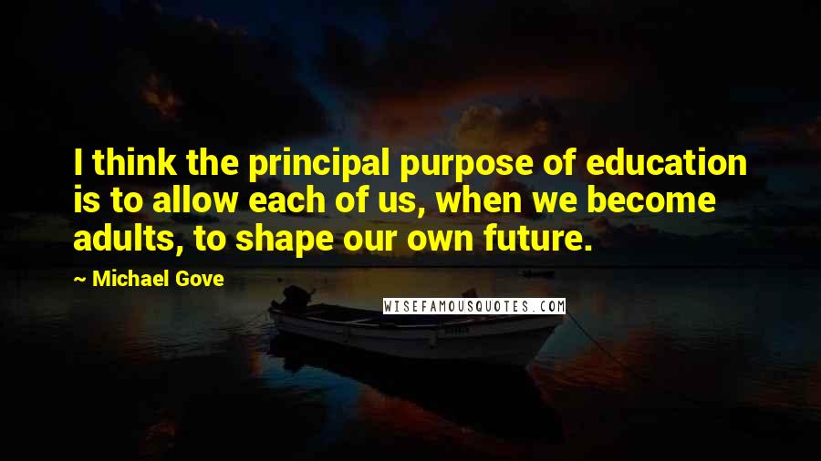 Michael Gove Quotes: I think the principal purpose of education is to allow each of us, when we become adults, to shape our own future.