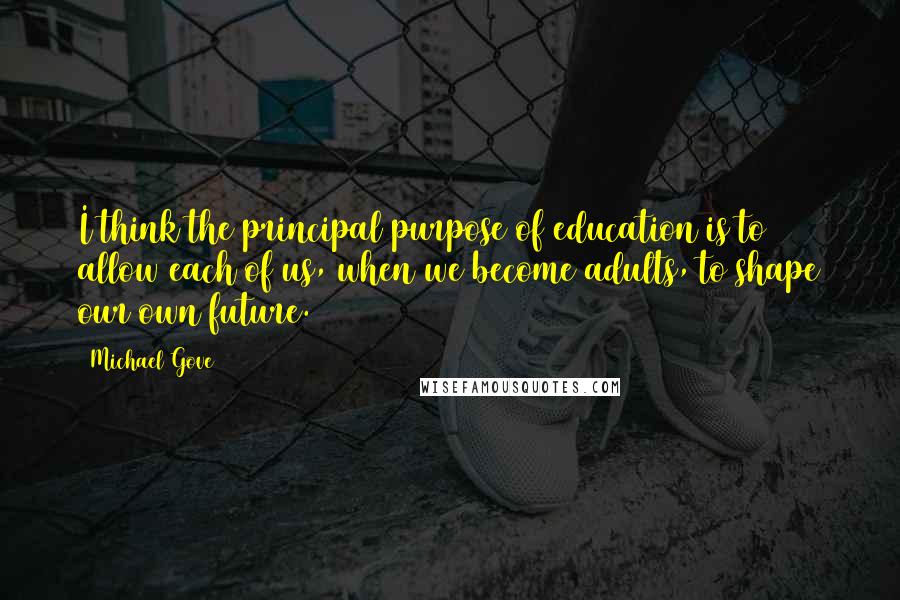 Michael Gove Quotes: I think the principal purpose of education is to allow each of us, when we become adults, to shape our own future.