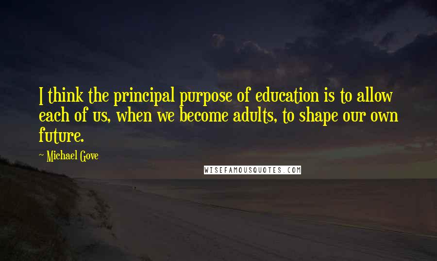 Michael Gove Quotes: I think the principal purpose of education is to allow each of us, when we become adults, to shape our own future.