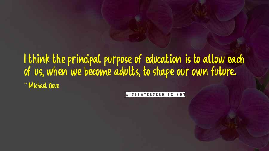 Michael Gove Quotes: I think the principal purpose of education is to allow each of us, when we become adults, to shape our own future.