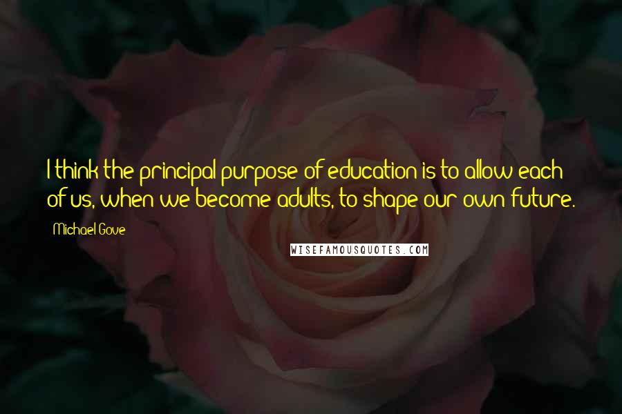 Michael Gove Quotes: I think the principal purpose of education is to allow each of us, when we become adults, to shape our own future.