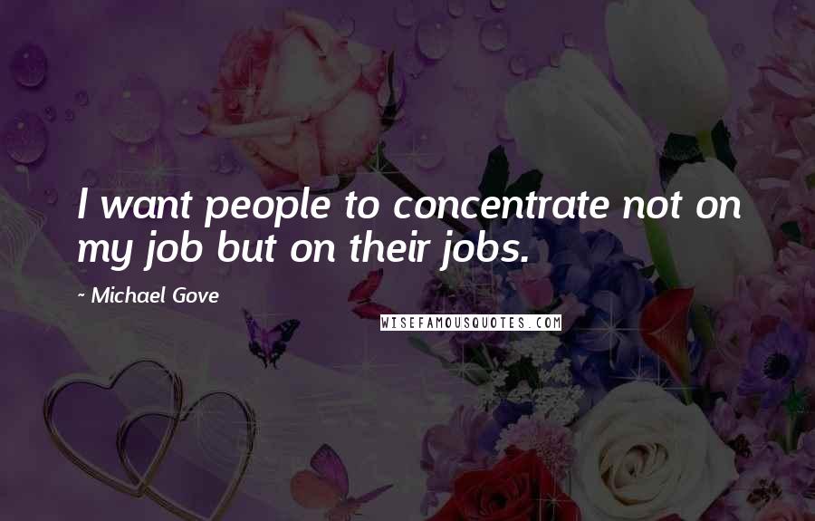 Michael Gove Quotes: I want people to concentrate not on my job but on their jobs.