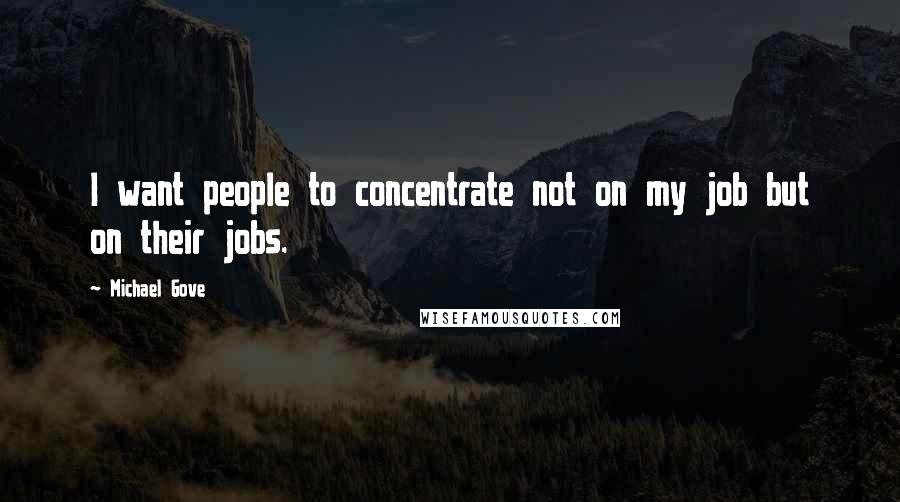 Michael Gove Quotes: I want people to concentrate not on my job but on their jobs.