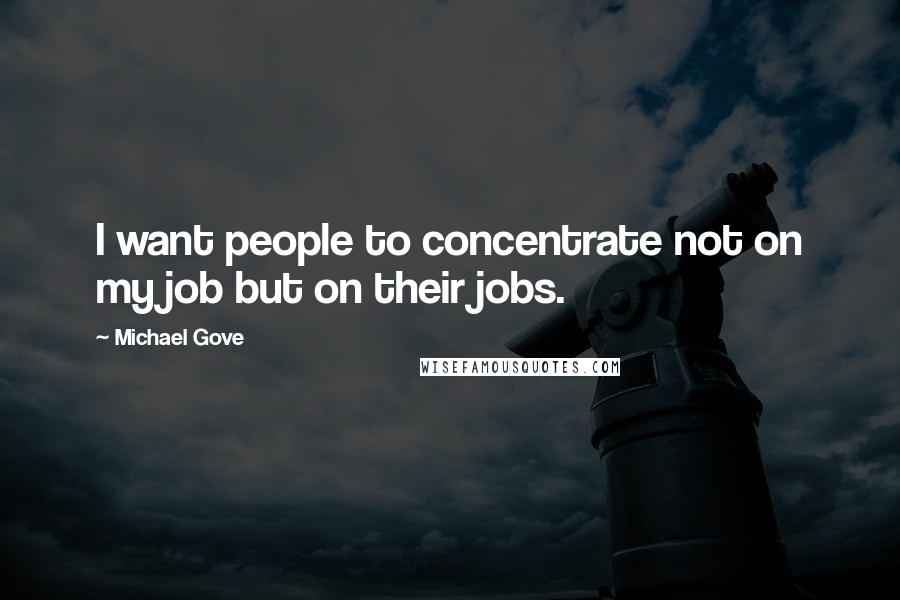 Michael Gove Quotes: I want people to concentrate not on my job but on their jobs.