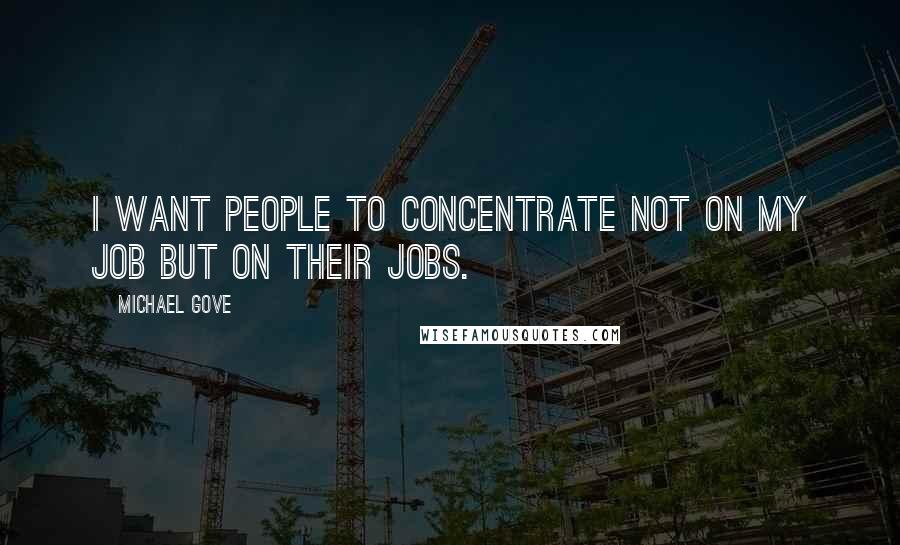 Michael Gove Quotes: I want people to concentrate not on my job but on their jobs.