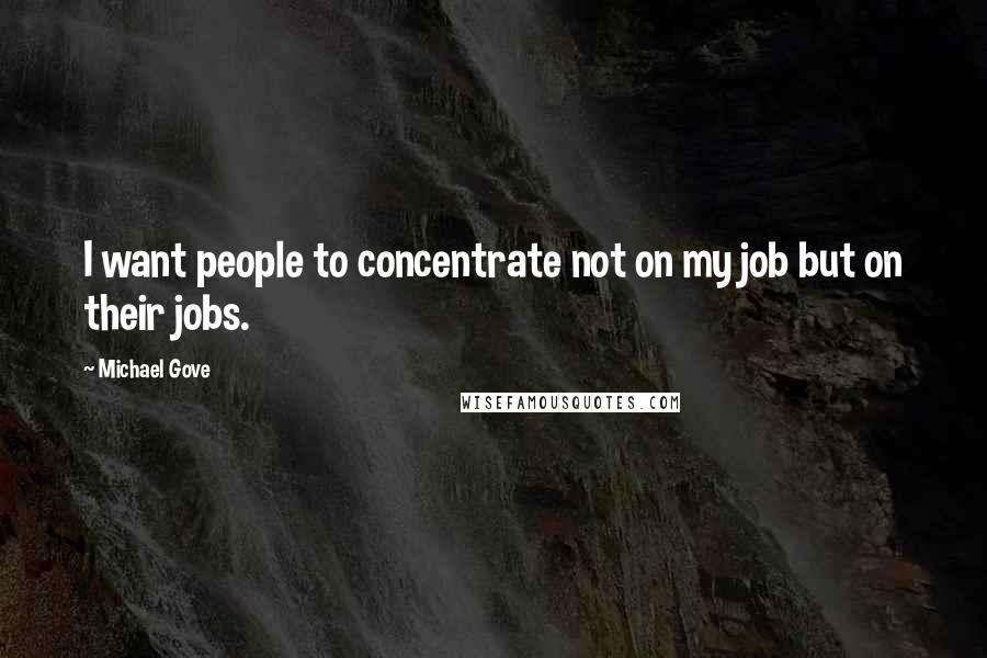 Michael Gove Quotes: I want people to concentrate not on my job but on their jobs.