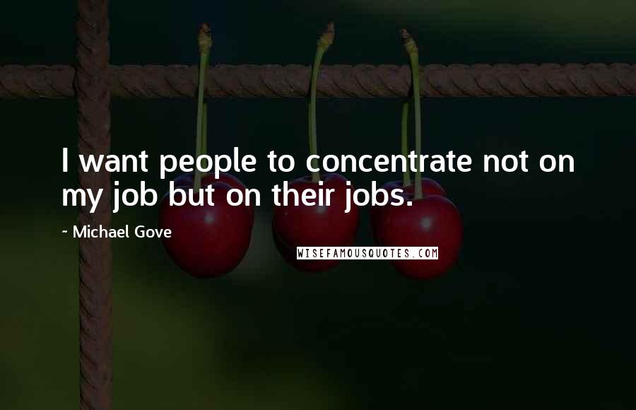 Michael Gove Quotes: I want people to concentrate not on my job but on their jobs.