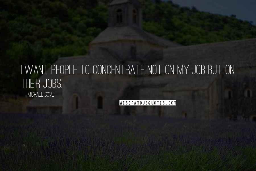 Michael Gove Quotes: I want people to concentrate not on my job but on their jobs.