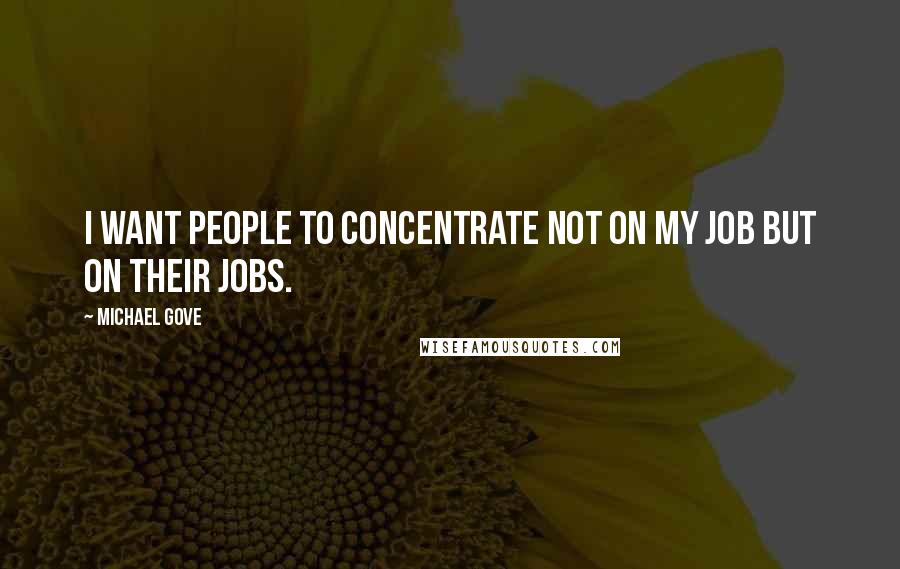 Michael Gove Quotes: I want people to concentrate not on my job but on their jobs.