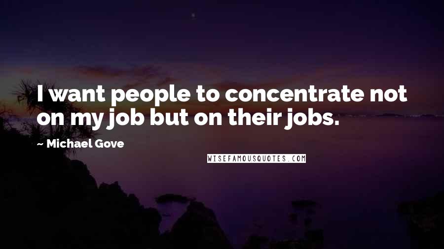 Michael Gove Quotes: I want people to concentrate not on my job but on their jobs.