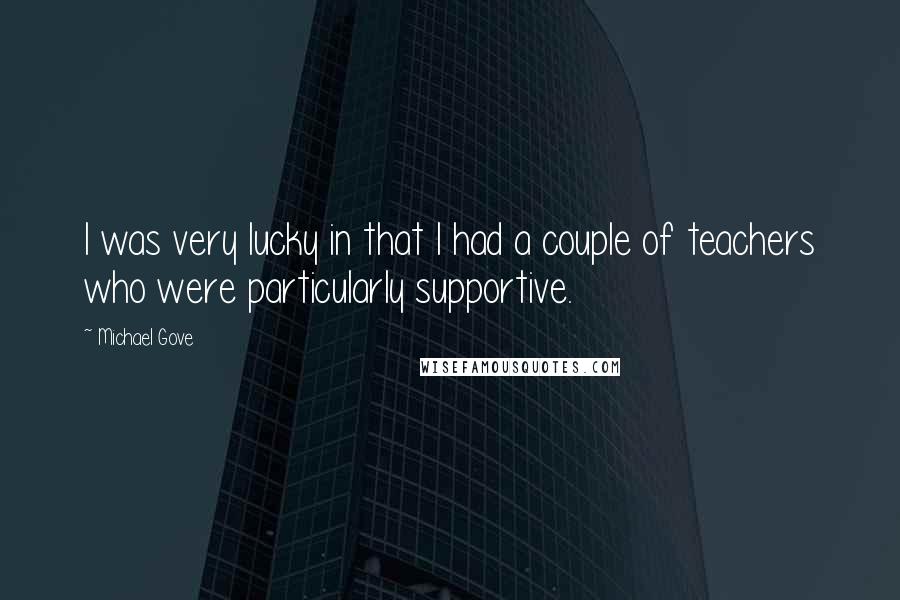 Michael Gove Quotes: I was very lucky in that I had a couple of teachers who were particularly supportive.