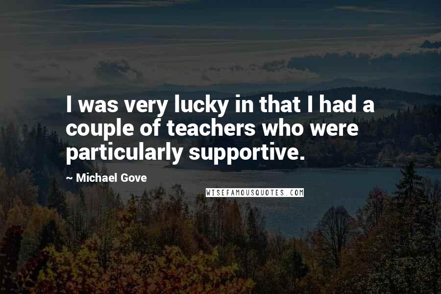 Michael Gove Quotes: I was very lucky in that I had a couple of teachers who were particularly supportive.