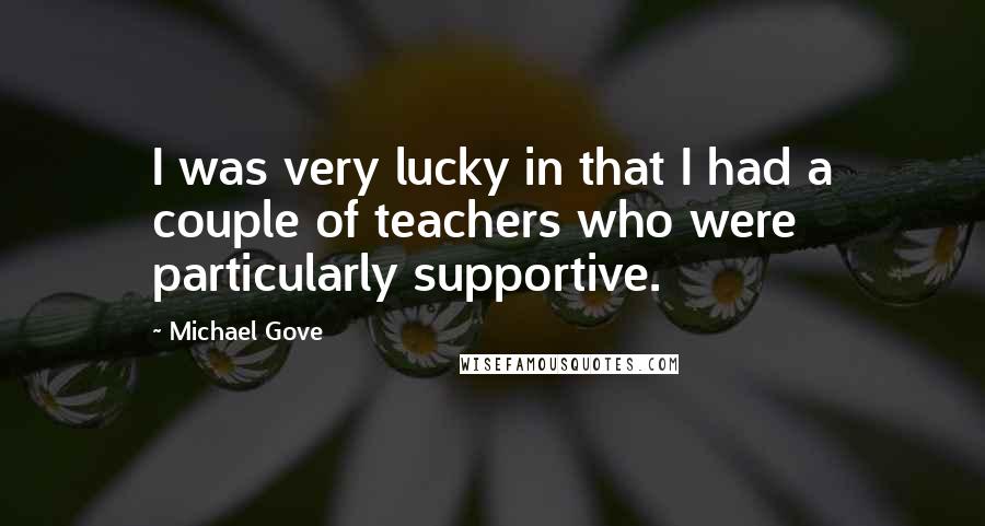 Michael Gove Quotes: I was very lucky in that I had a couple of teachers who were particularly supportive.