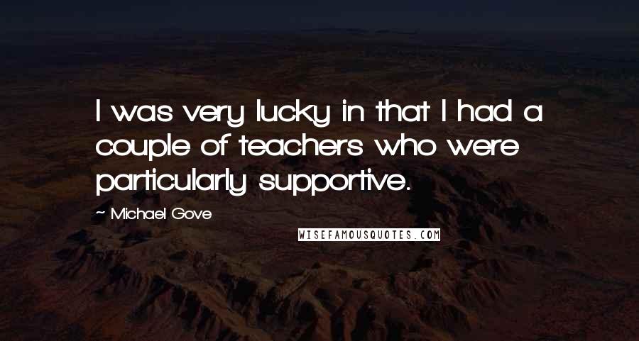 Michael Gove Quotes: I was very lucky in that I had a couple of teachers who were particularly supportive.