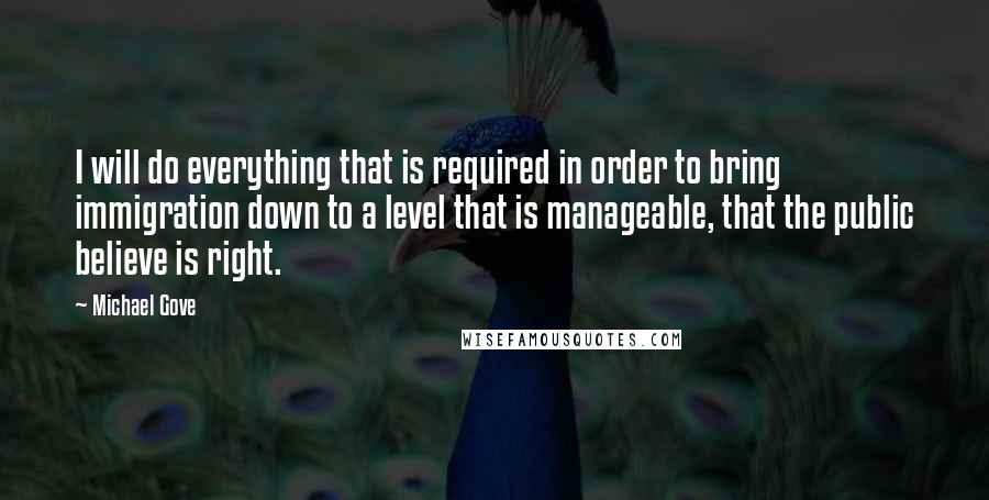 Michael Gove Quotes: I will do everything that is required in order to bring immigration down to a level that is manageable, that the public believe is right.