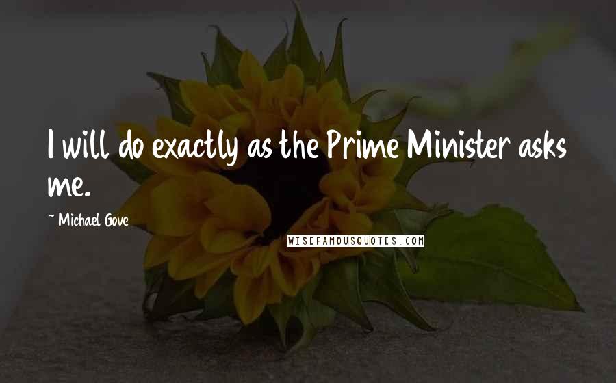 Michael Gove Quotes: I will do exactly as the Prime Minister asks me.