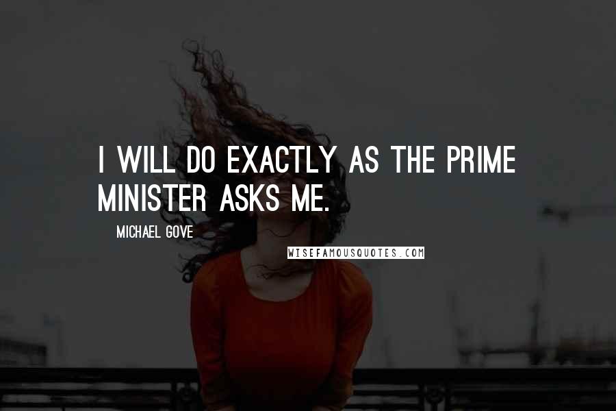 Michael Gove Quotes: I will do exactly as the Prime Minister asks me.