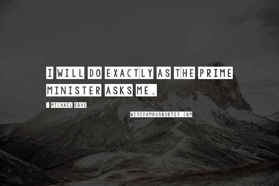 Michael Gove Quotes: I will do exactly as the Prime Minister asks me.