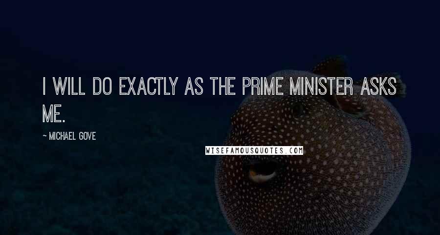 Michael Gove Quotes: I will do exactly as the Prime Minister asks me.