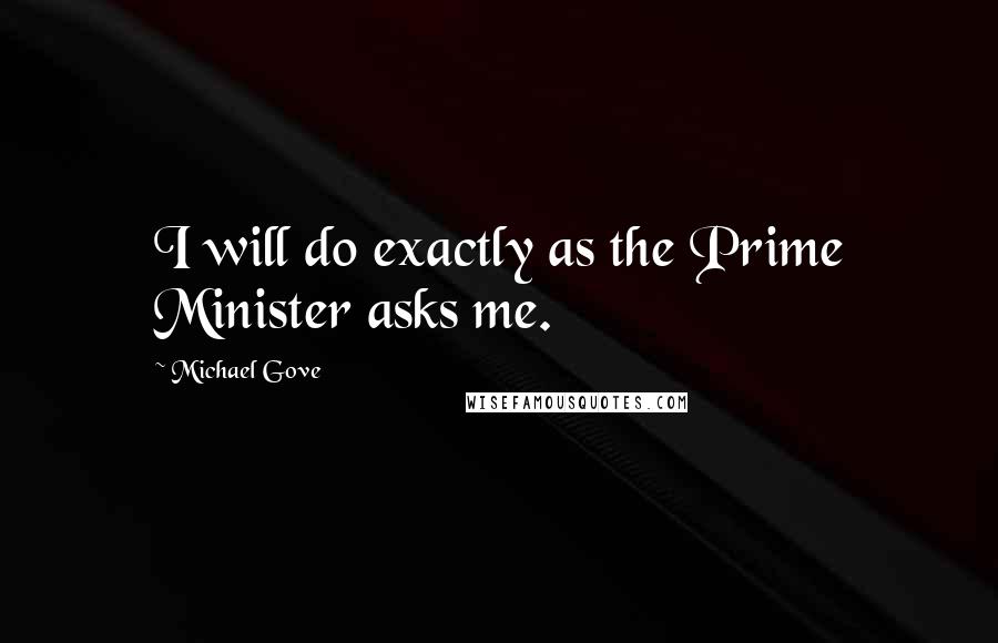 Michael Gove Quotes: I will do exactly as the Prime Minister asks me.