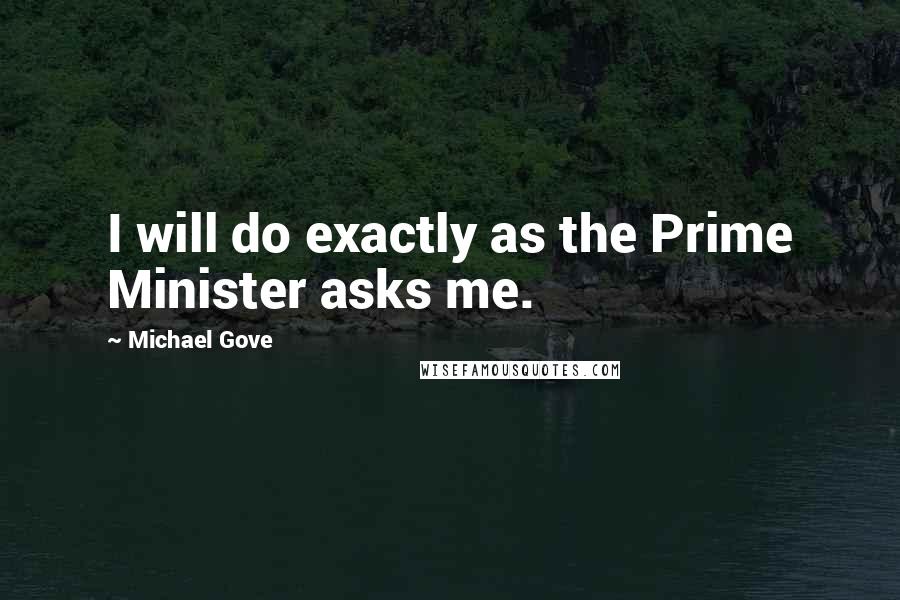 Michael Gove Quotes: I will do exactly as the Prime Minister asks me.