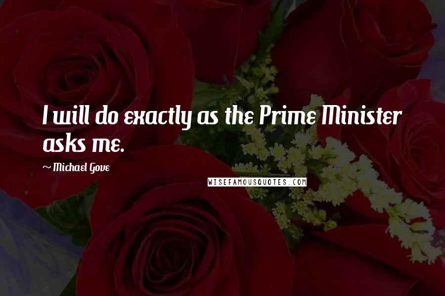 Michael Gove Quotes: I will do exactly as the Prime Minister asks me.
