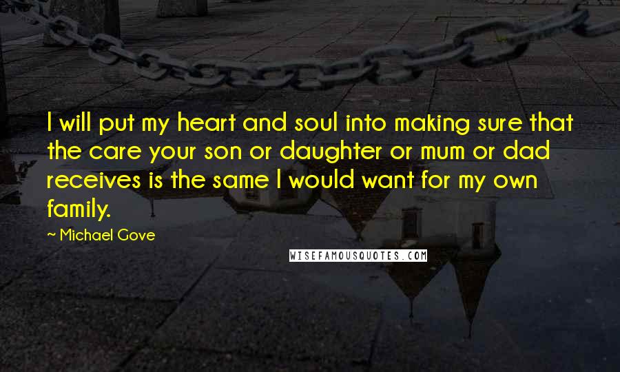 Michael Gove Quotes: I will put my heart and soul into making sure that the care your son or daughter or mum or dad receives is the same I would want for my own family.