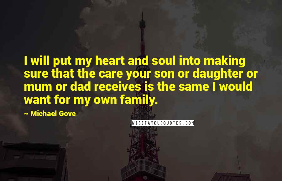 Michael Gove Quotes: I will put my heart and soul into making sure that the care your son or daughter or mum or dad receives is the same I would want for my own family.