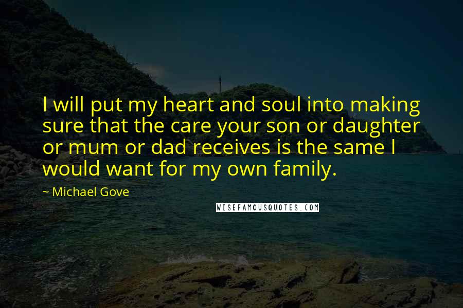 Michael Gove Quotes: I will put my heart and soul into making sure that the care your son or daughter or mum or dad receives is the same I would want for my own family.